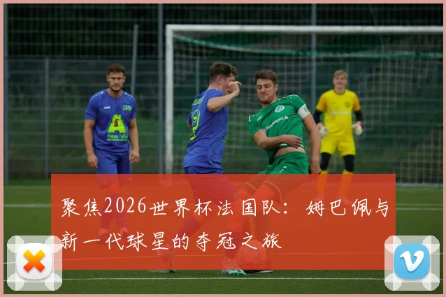 聚焦2026世界杯法国队：姆巴佩与新一代球星的夺冠之旅