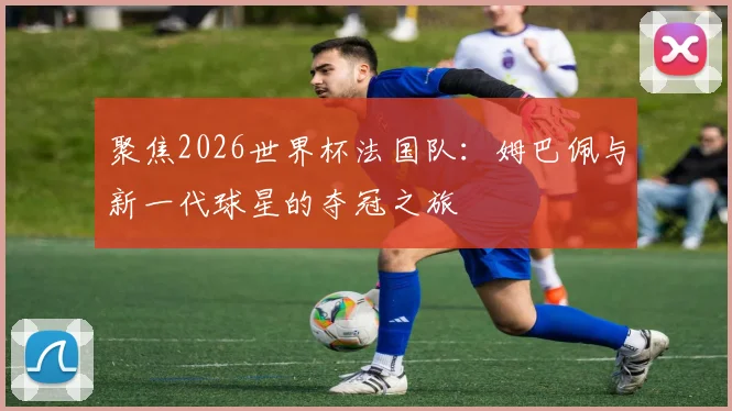聚焦2026世界杯法国队：姆巴佩与新一代球星的夺冠之旅