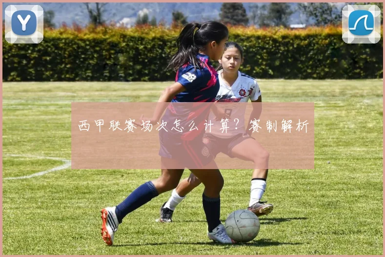 西甲联赛场次怎么计算？赛制解析