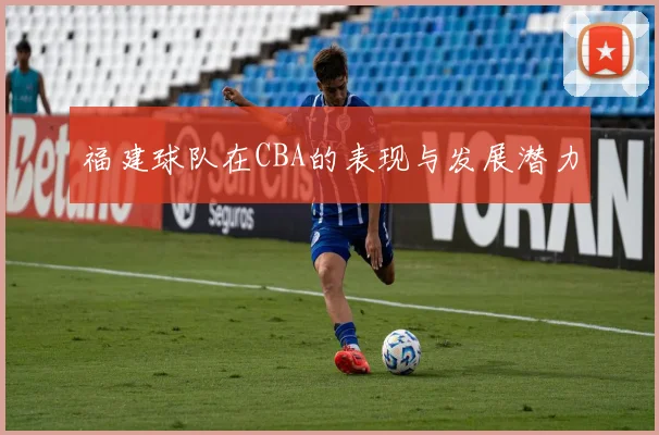 福建球队在CBA的表现与发展潜力