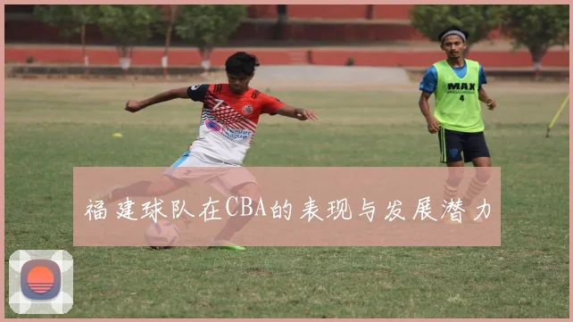 福建球队在CBA的表现与发展潜力