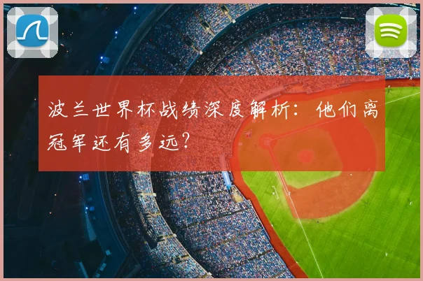 波兰世界杯战绩深度解析：他们离冠军还有多远？